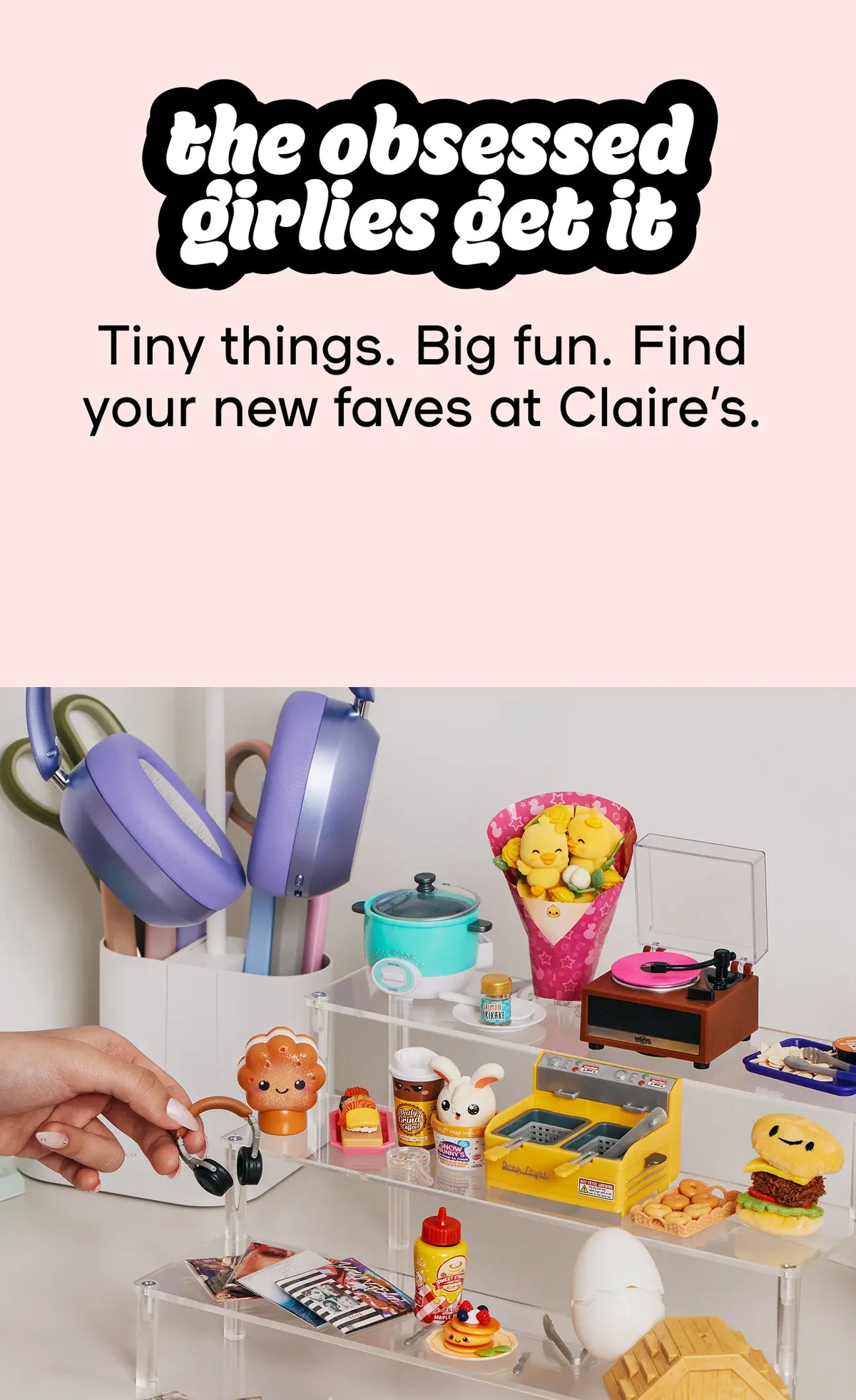 the obsessed girlies get it - Tiny things. Big fun. Find your new faves at Claire's