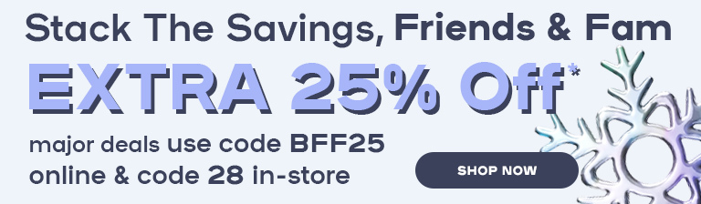 Stack The Savings, Friends & Fam Take an EXTRA  25% off* major deals & more Use code BFF25 online & code 28 in-store