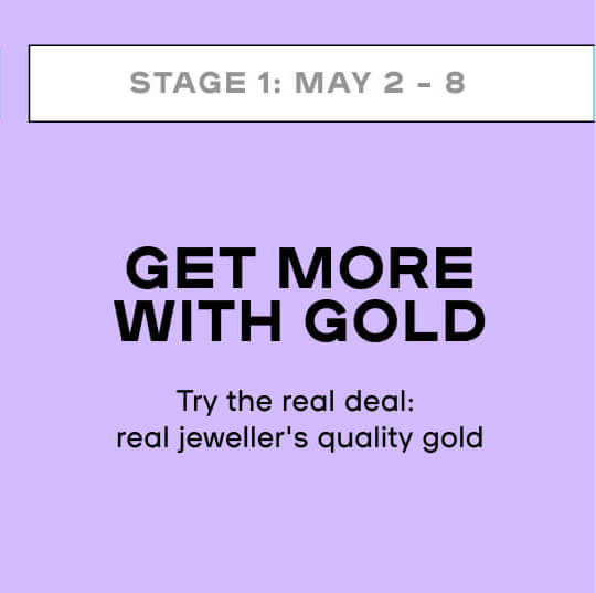 STAGE 1: MAY 2 - MAY 8 Feature Of The Week GET MORE WITH GOLD Try the real deal: real jeweler's quality gold