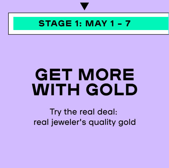 STAGE 1 Feature Of The Week GET MORE WITH GOLD Try the real deal: real jeweler's quality gold